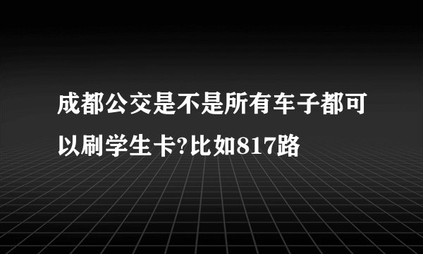 成都公交是不是所有车子都可以刷学生卡?比如817路
