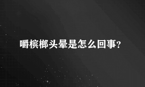 嚼槟榔头晕是怎么回事？
