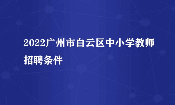 2022广州市白云区中小学教师招聘条件