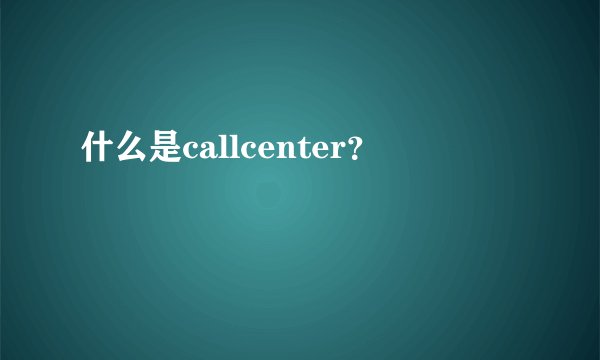 什么是callcenter?