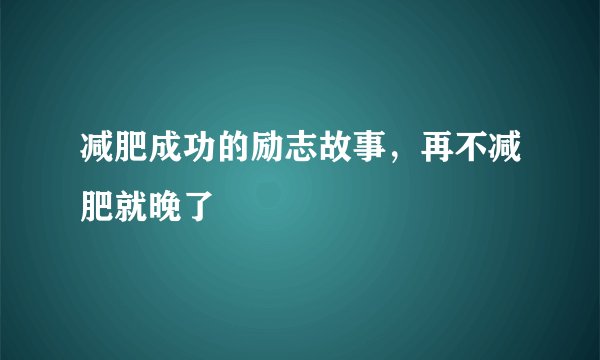 减肥成功的励志故事，再不减肥就晚了