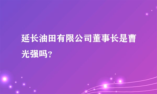 延长油田有限公司董事长是曹光强吗？