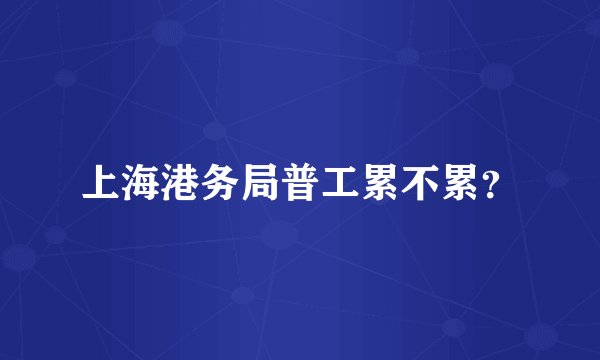 上海港务局普工累不累?