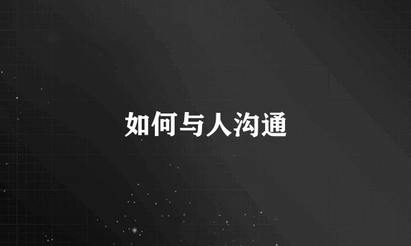 如何与人沟通