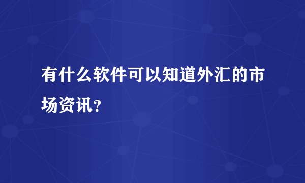 有什么软件可以知道外汇的市场资讯？
