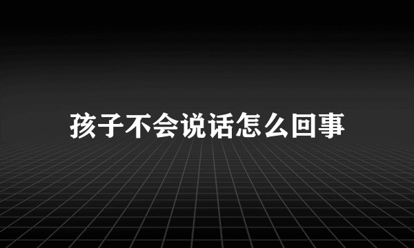 孩子不会说话怎么回事