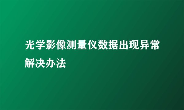 光学影像测量仪数据出现异常解决办法