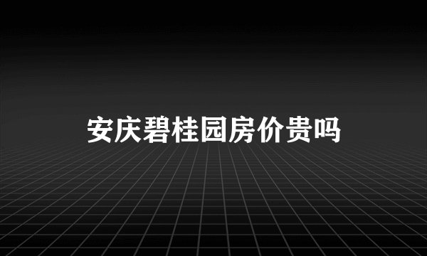 安庆碧桂园房价贵吗