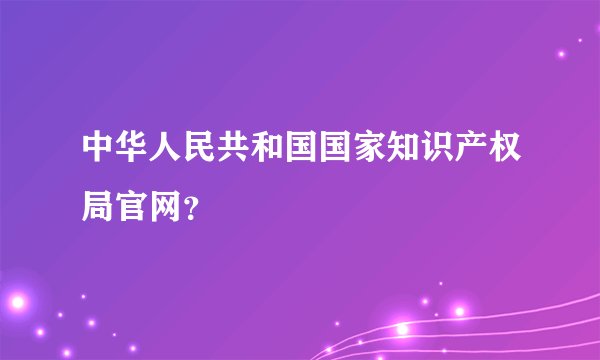 中华人民共和国国家知识产权局官网？