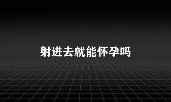 射进去就能怀孕吗