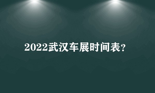 2022武汉车展时间表？