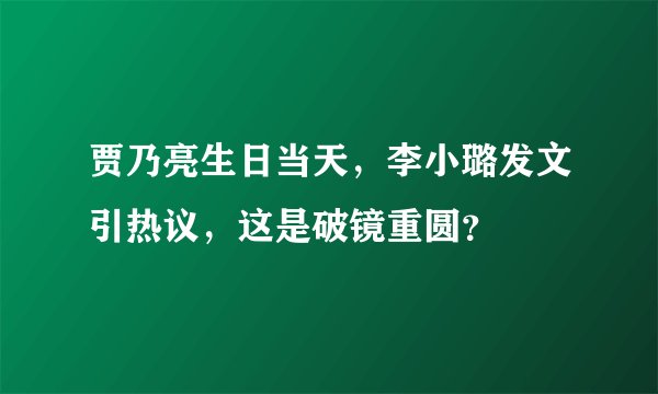 贾乃亮生日当天，李小璐发文引热议，这是破镜重圆？