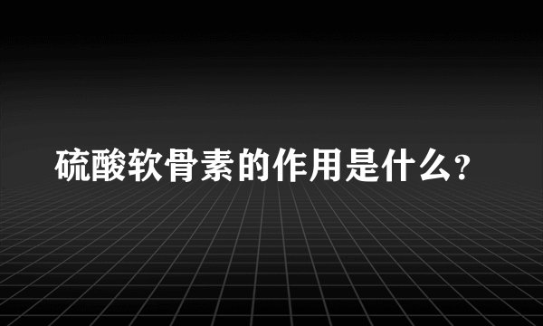 硫酸软骨素的作用是什么？
