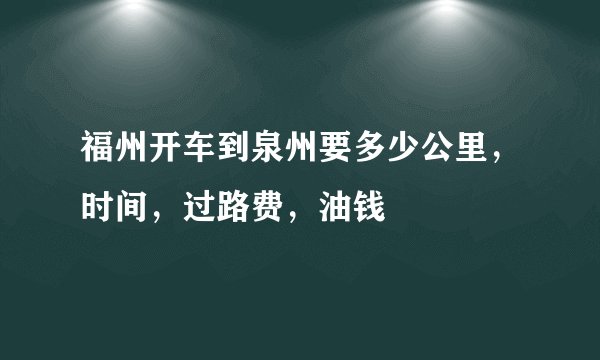 福州开车到泉州要多少公里,时间,过路费,油钱
