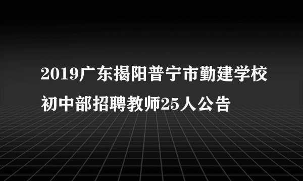 2019广东揭阳普宁市勤建学校初中部招聘教师25人公告