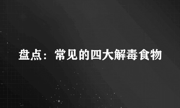 盘点：常见的四大解毒食物