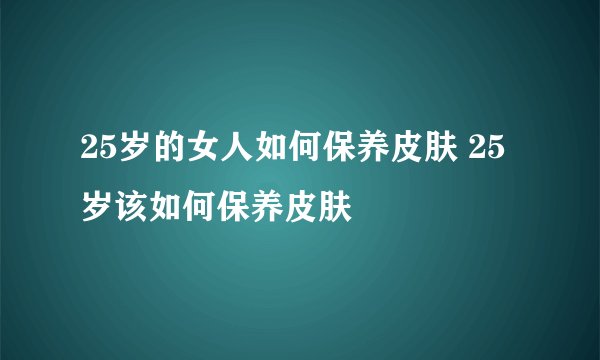25岁的女人如何保养皮肤 25岁该如何保养皮肤