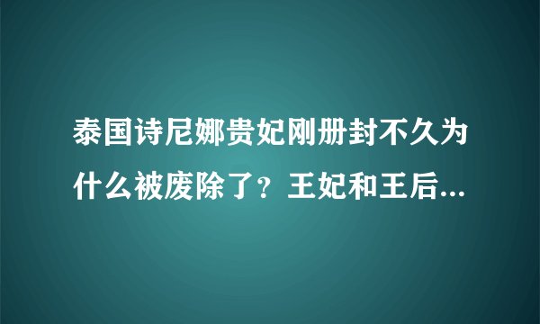 泰国诗尼娜贵妃刚册封不久为什么被废除了？王妃和王后哪个更漂亮？