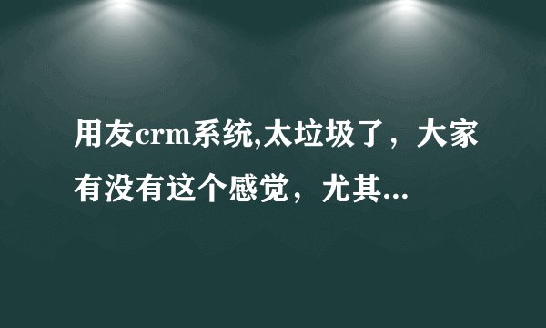用友crm系统,太垃圾了，大家有没有这个感觉，尤其是实施真不给力！
