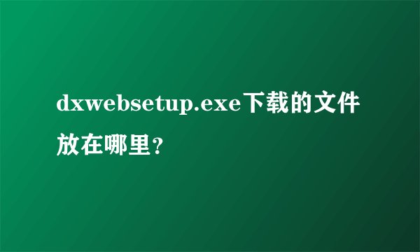 dxwebsetup.exe下载的文件放在哪里？