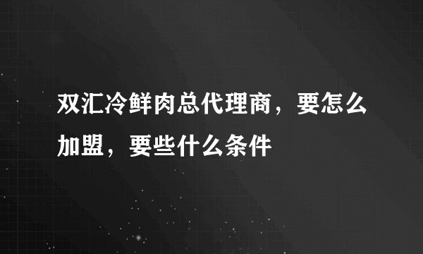 双汇冷鲜肉总代理商，要怎么加盟，要些什么条件