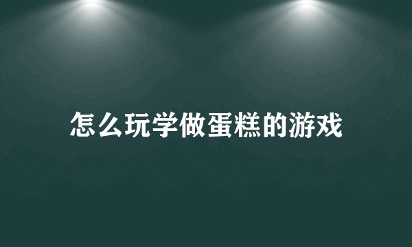 怎么玩学做蛋糕的游戏