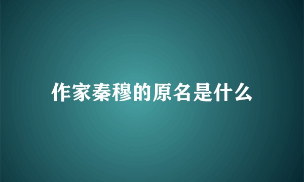 作家秦穆的原名是什么