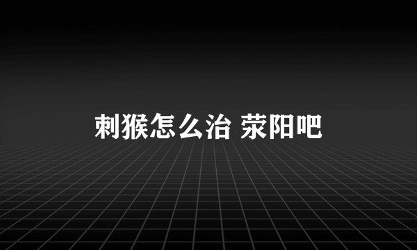 刺猴怎么治 荥阳吧
