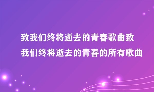 致我们终将逝去的青春歌曲致我们终将逝去的青春的所有歌曲