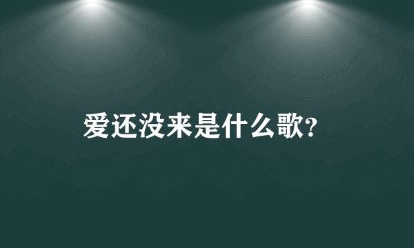 爱还没来是什么歌？