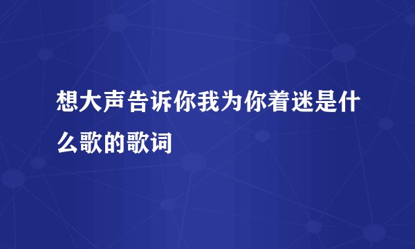 想大声告诉你我为你着迷是什么歌的歌词