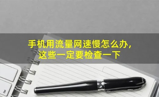 手机用流量网速慢怎么办,这些一定要检查一下