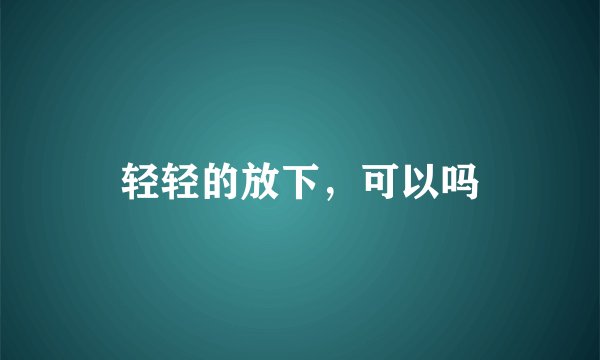 轻轻的放下，可以吗