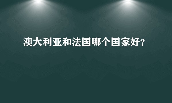 澳大利亚和法国哪个国家好？