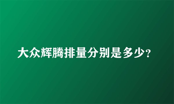 大众辉腾排量分别是多少？