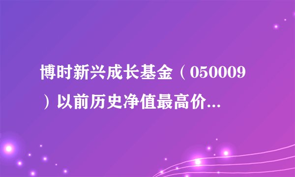 博时新兴成长基金(050009)以前历史净值最高价是多少?