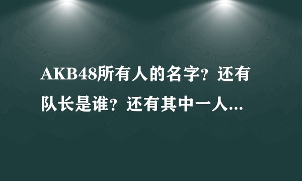 AKB48所有人的名字？还有队长是谁？还有其中一人儿貌似演过日版美男啊的nana、是AKB48里的么