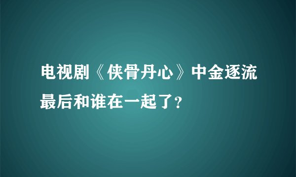 电视剧《侠骨丹心》中金逐流最后和谁在一起了？