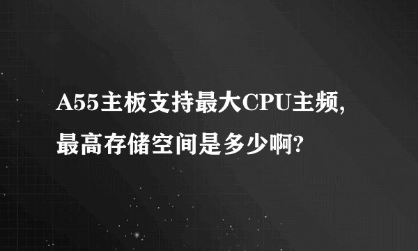 A55主板支持最大CPU主频,最高存储空间是多少啊?