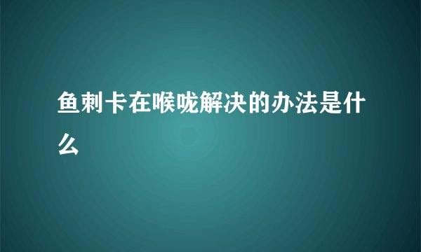 鱼刺卡在喉咙解决的办法是什么