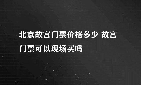 北京故宫门票价格多少 故宫门票可以现场买吗