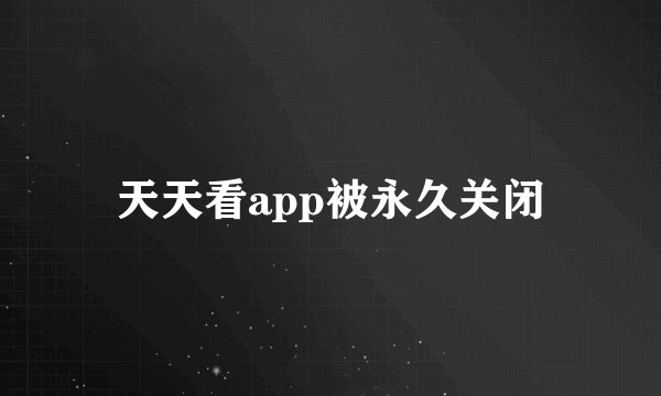 天天看app被永久关闭