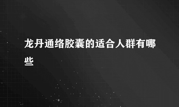 龙丹通络胶囊的适合人群有哪些