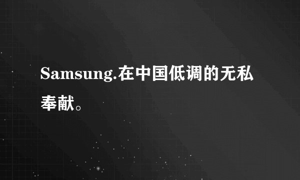 Samsung.在中国低调的无私奉献。
