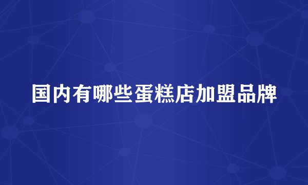 国内有哪些蛋糕店加盟品牌