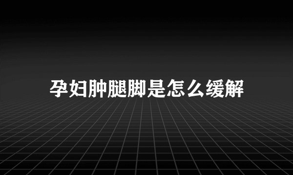 孕妇肿腿脚是怎么缓解