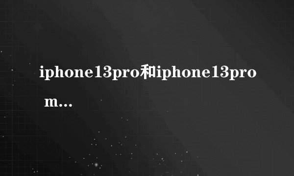 iphone13pro和iphone13pro max的区别
