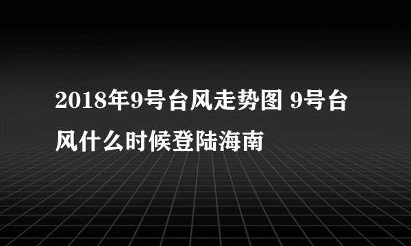 2018年9号台风走势图 9号台风什么时候登陆海南