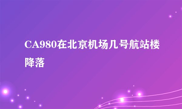 CA980在北京机场几号航站楼降落