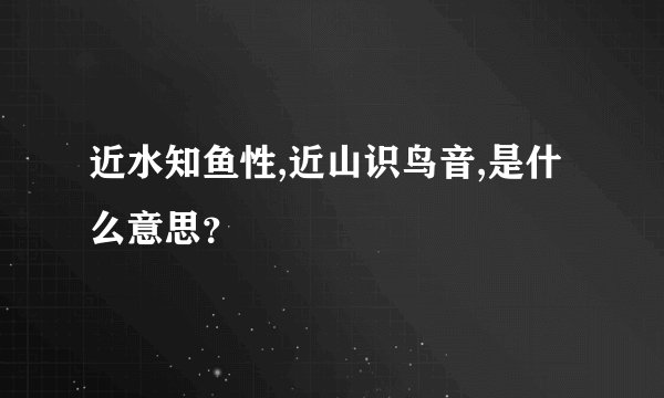 近水知鱼性,近山识鸟音,是什么意思？